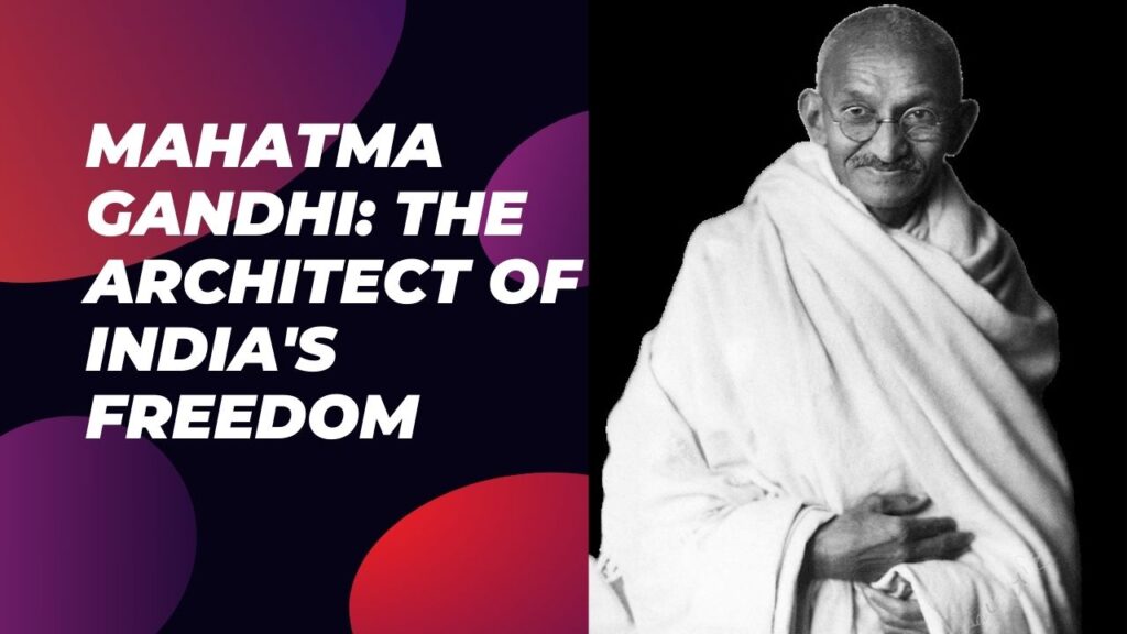 Mahatma Gandhi: The Architect of India’s Freedom